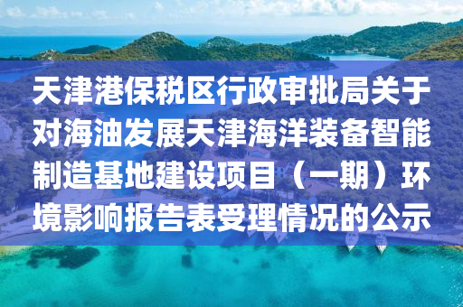 天津港保税区行政审批局关于对海油发展天津海洋装备智能制造基地建设项目（一期）环境影响报告表受理情况的公示