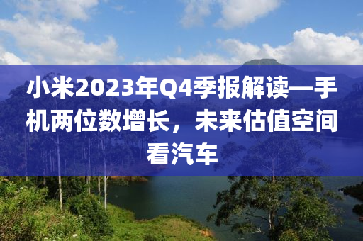 小米2023年Q4季报解读—手机两位数增长，未来估值空间看汽车
