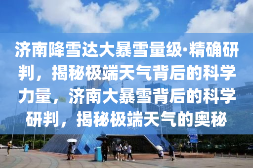济南降雪达大暴雪量级·精确研判，揭秘极端天气背后的科学力量，济南大暴雪背后的科学研判，揭秘极端天气的奥秘