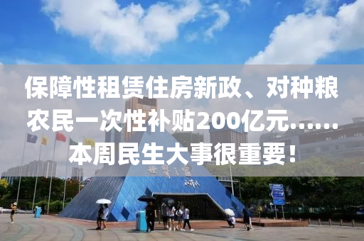 保障性租赁住房新政、对种粮农民一次性补贴200亿元……本周民生大事很重要！