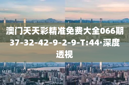 澳门天天彩精准免费大全066期37-32-42-9-2-9-T:44·深度透视