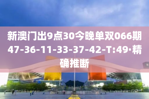 新澳门出9点30今晚单双066期47-36-11-33-37-42-T:49·精确推断