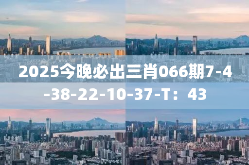2025今晚必出三肖066期7-4-38-22-10-37-T：43