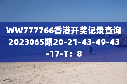 WW777766香港开奖记录查询2023065期20-21-43-49-43-17-T：8