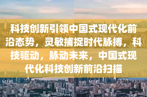 科技创新引领中国式现代化前沿态势，灵敏捕捉时代脉搏，科技驱动，脉动未来，中国式现代化科技创新前沿扫描