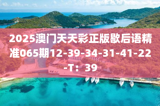 2025澳门天天彩正版歇后语精准065期12-39-34-31-41-22-T：39