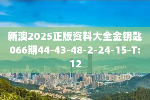 新澳2025正版资料大全金钥匙066期44-43-48-2-24-15-T:12