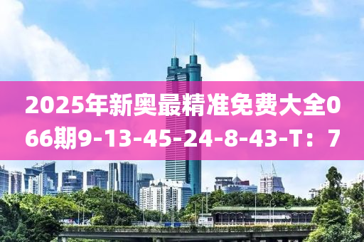 2025年新奥最精准免费大全066期9-13-45-24-8-43-T：7