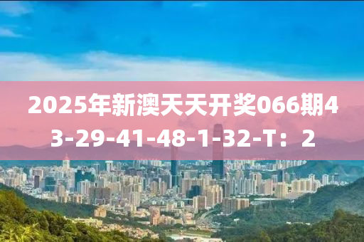 2025年新澳天天开奖066期43-29-41-48-1-32-T：2