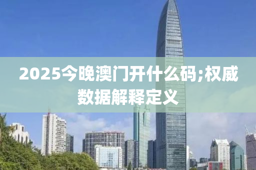 2025今晚澳门开什么码;权威数据解释定义