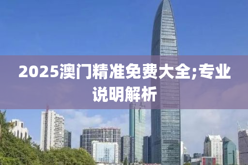 2025澳门精准免费大全;专业说明解析