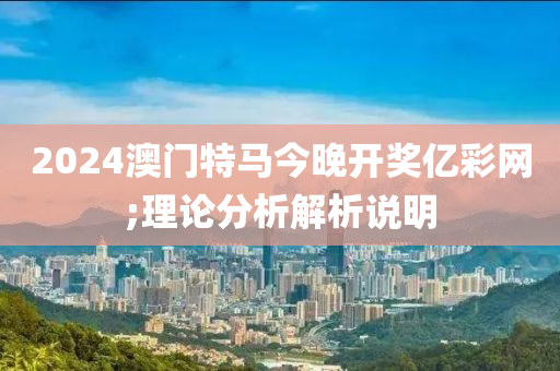 2024澳门特马今晚开奖亿彩网;理论分析解析说明