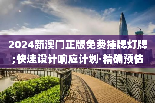 2024新澳门正版免费挂牌灯牌;快速设计响应计划·精确预估