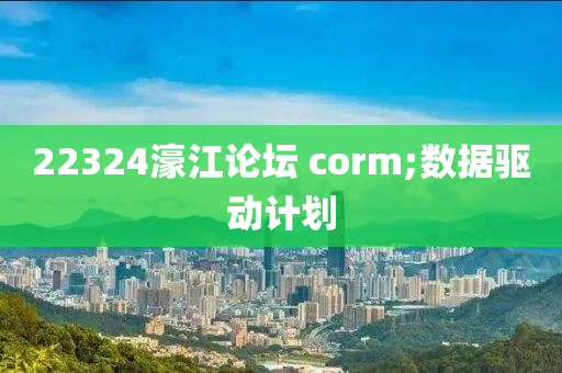 22324濠江论坛 corm;数据驱动计划