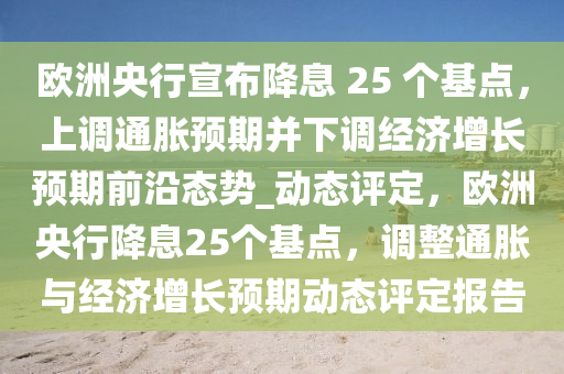欧洲央行宣布降息 25 个基点，上调通胀预期并下调经济增长预期前沿态势_动态评定，欧洲央行降息25个基点，调整通胀与经济增长预期动态评定报告