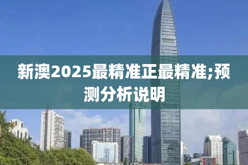 新澳2025最精准正最精准;预测分析说明