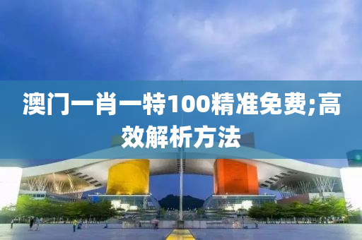 澳门一肖一特100精准免费;高效解析方法