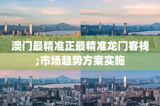 澳门最精准正最精准龙门客栈;市场趋势方案实施