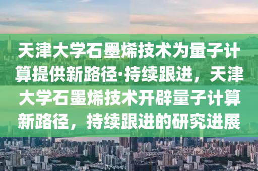 天津大学石墨烯技术为量子计算提供新路径·持续跟进，天津大学石墨烯技术开辟量子计算新路径，持续跟进的研究进展