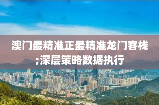 澳门最精准正最精准龙门客栈;深层策略数据执行