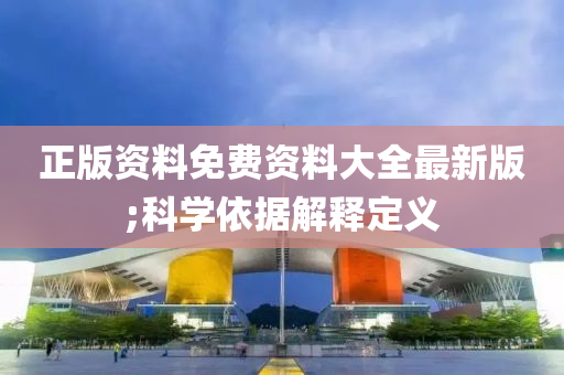 正版资料免费资料大全最新版;科学依据解释定义