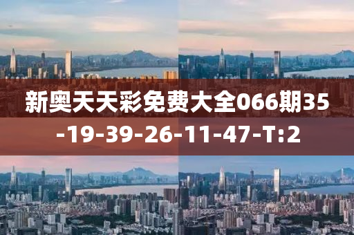 新奥天天彩免费大全066期35-19-39-26-11-47-T:2