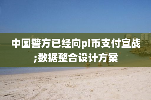 中国警方已经向pi币支付宣战;数据整合设计方案