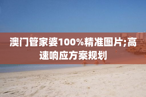 澳门管家婆100%精准图片;高速响应方案规划