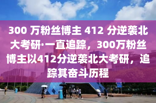 300 万粉丝博主 412 分逆袭北大考研·一直追踪，300万粉丝博主以412分逆袭北大考研，追踪其奋斗历程