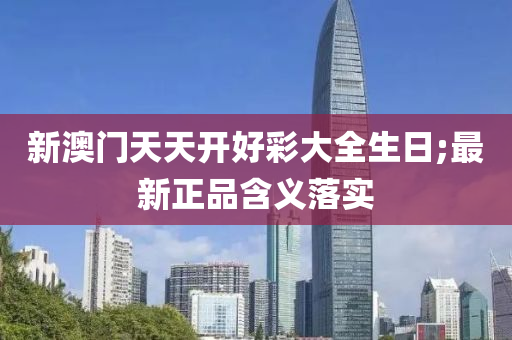 新澳门天天开好彩大全生日;最新正品含义落实