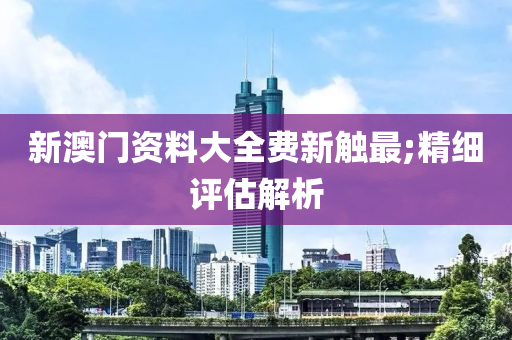 新澳门资料大全费新触最;精细评估解析