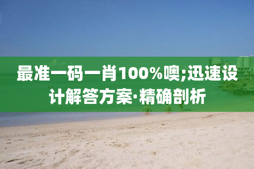 最准一码一肖100%噢;迅速设计解答方案·精确剖析