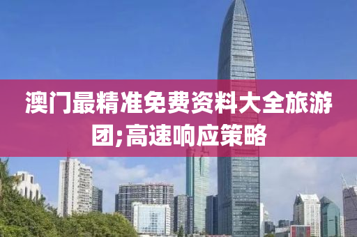 澳门最精准免费资料大全旅游团;高速响应策略