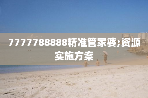 7777788888精准管家婆;资源实施方案