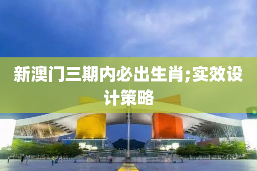 新澳门三期内必出生肖;实效设计策略