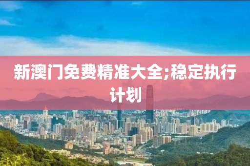 新澳门免费精准大全;稳定执行计划