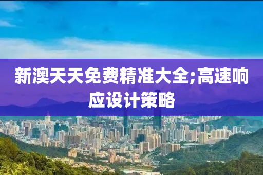 新澳天天免费精准大全;高速响应设计策略