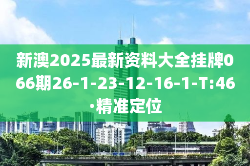 新澳2025最新资料大全挂牌066期26-1-23-12-16-1-T:46·精准定位