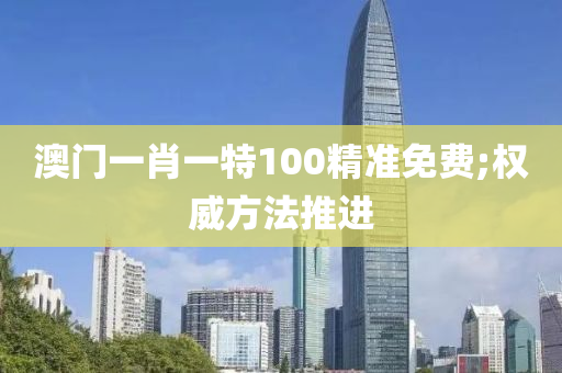澳门一肖一特100精准免费;权威方法推进