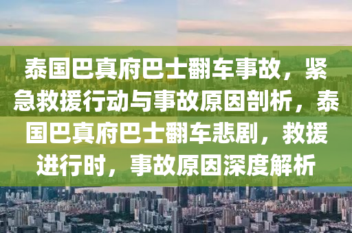 泰国巴真府巴士翻车事故，紧急救援行动与事故原因剖析，泰国巴真府巴士翻车悲剧，救援进行时，事故原因深度解析