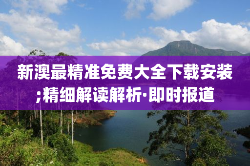 新澳最精准免费大全下载安装;精细解读解析·即时报道