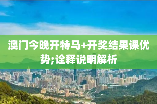 澳门今晚开特马+开奖结果课优势;诠释说明解析