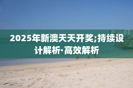 2025年新澳天天开奖;持续设计解析·高效解析