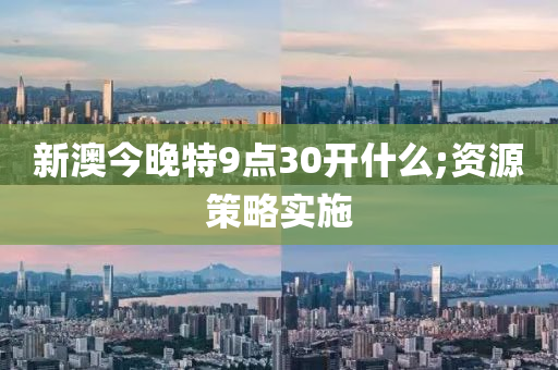 新澳今晚特9点30开什么;资源策略实施