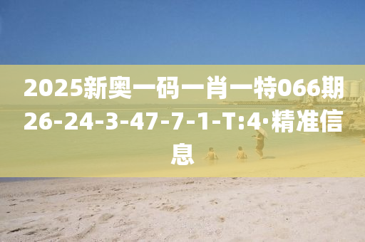 2025新奥一码一肖一特066期26-24-3-47-7-1-T:4·精准信息