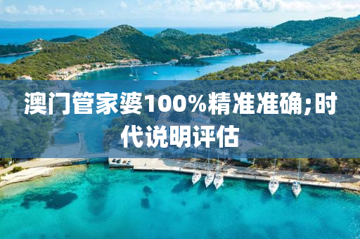 澳门管家婆100%精准准确;时代说明评估