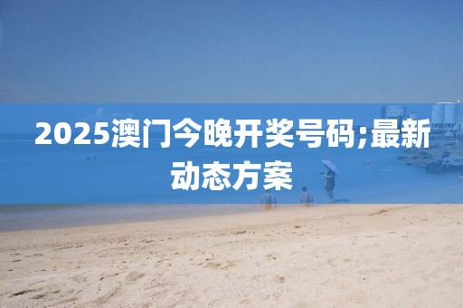 2025澳门今晚开奖号码;最新动态方案