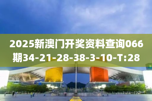2025新澳门开奖资料查询066期34-21-28-38-3-10-T:28
