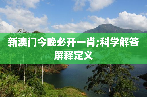 新澳门今晚必开一肖;科学解答解释定义