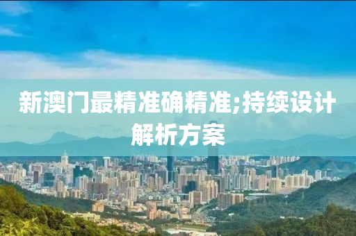 新澳门最精准确精准;持续设计解析方案